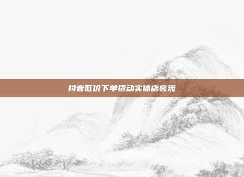 抖音低价下单撬动实体店客流