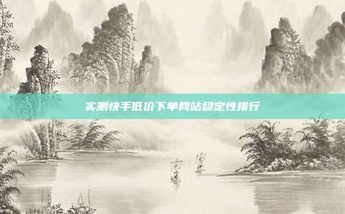 实测快手低价下单网站稳定性排行