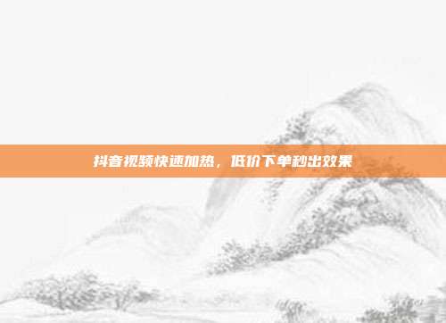 抖音视频快速加热，低价下单秒出效果