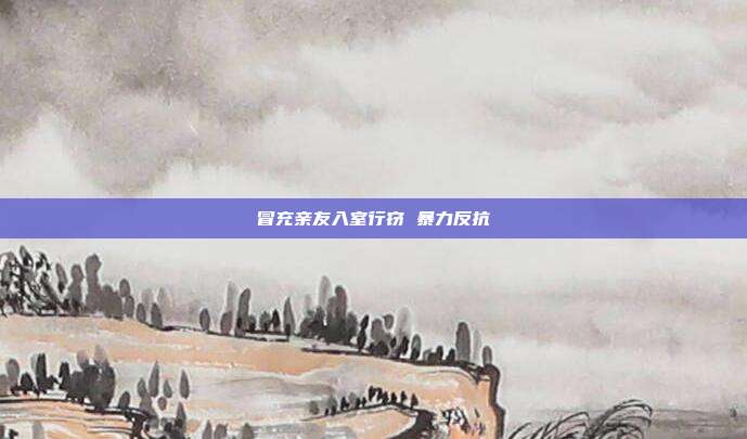 冒充亲友入室行窃 暴力反抗