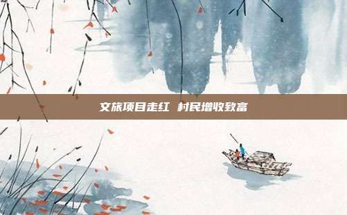 文旅项目走红 村民增收致富