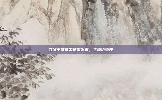 冠脉支架集采结果发布，主流价惠民