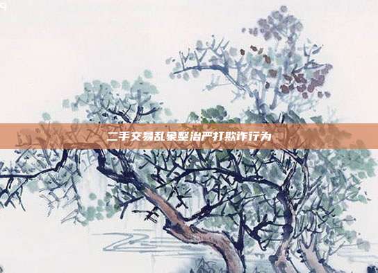 二手交易乱象整治严打欺诈行为