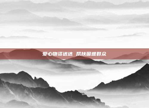 爱心物资送达 帮扶困难群众