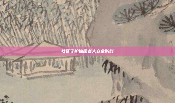 社区守护独居老人安全防线
