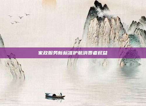 家政服务新标准护航消费者权益