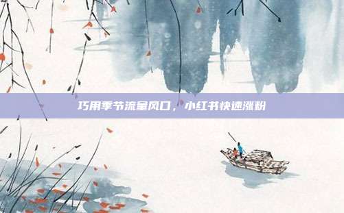 巧用季节流量风口，小红书快速涨粉