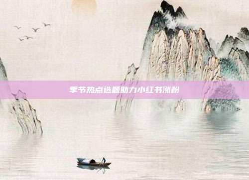季节热点选题助力小红书涨粉