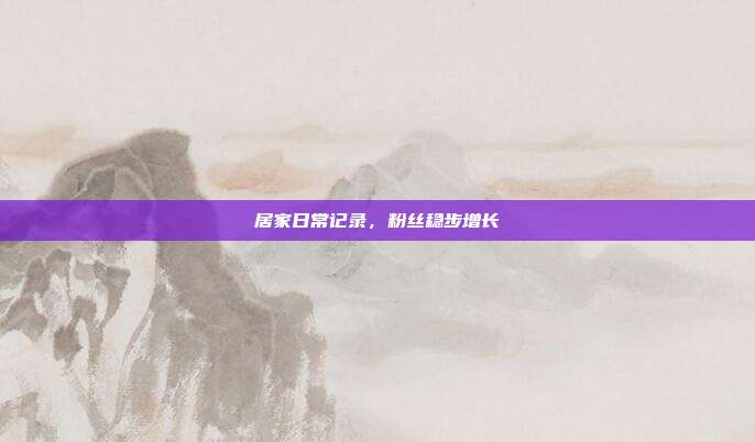 居家日常记录，粉丝稳步增长