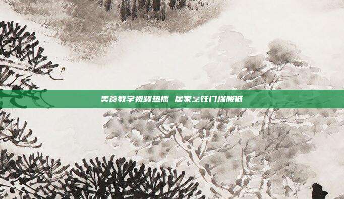 美食教学视频热播 居家烹饪门槛降低