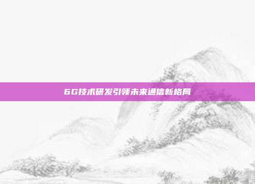 6G技术研发引领未来通信新格局
