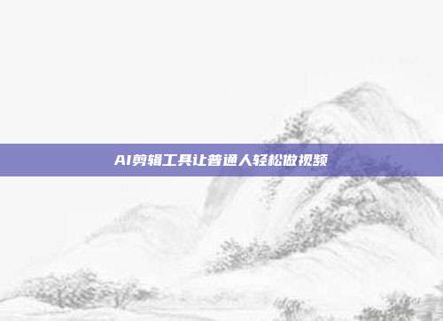 AI剪辑工具让普通人轻松做视频