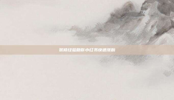 装修经验助你小红书快速涨粉