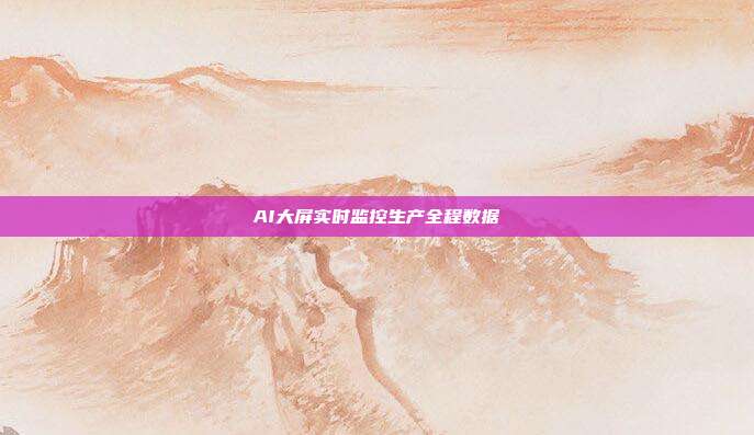 AI大屏实时监控生产全程数据