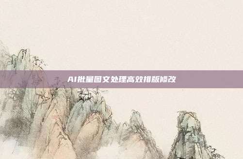 AI批量图文处理高效排版修改
