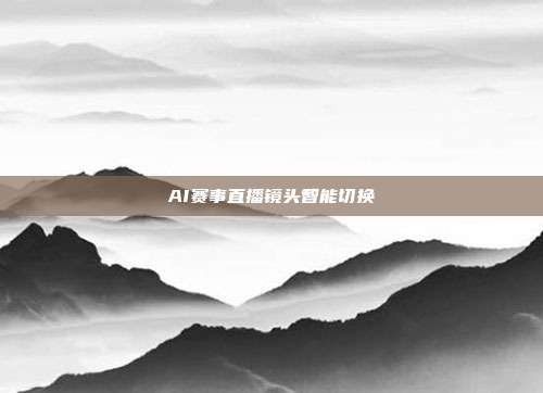 AI赛事直播镜头智能切换