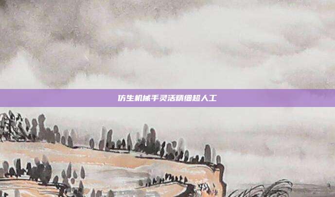 仿生机械手灵活精细超人工