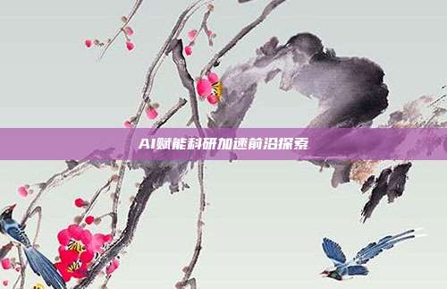 AI赋能科研加速前沿探索