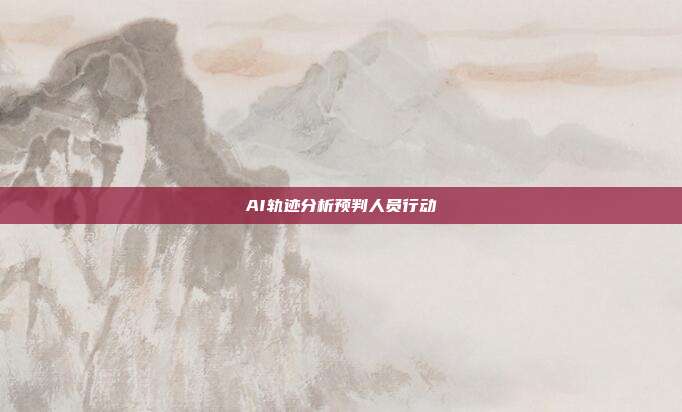 AI轨迹分析预判人员行动