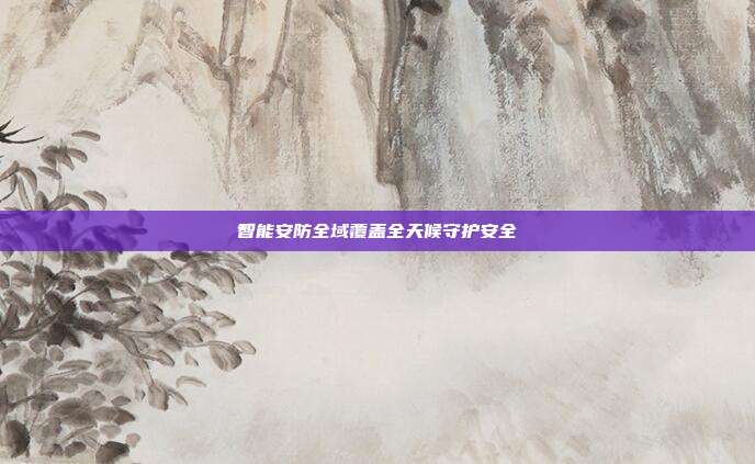 智能安防全域覆盖全天候守护安全