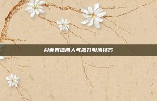 抖音直播间人气飙升引流技巧