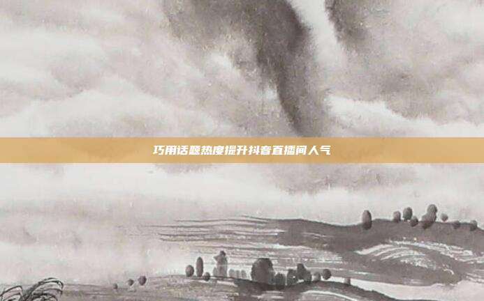 巧用话题热度提升抖音直播间人气