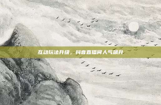 互动玩法升级，抖音直播间人气飙升