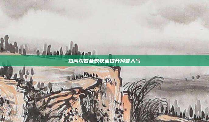 拉高观看基数快速提升抖音人气