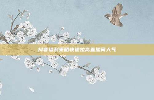 抖音福利策略快速拉高直播间人气