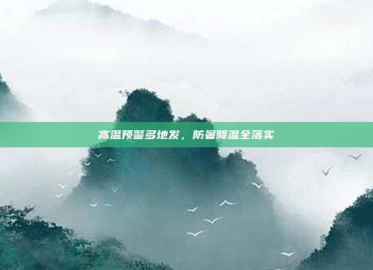 高温预警多地发，防暑降温全落实