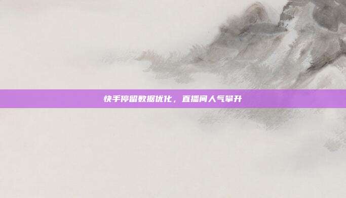 快手停留数据优化,直播间人气攀升