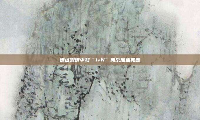 碳达峰碳中和“1+N”体系加速完善