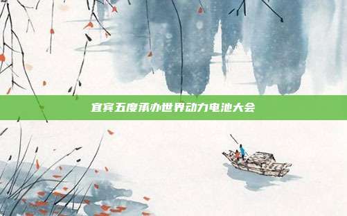 宜宾五度承办世界动力电池大会