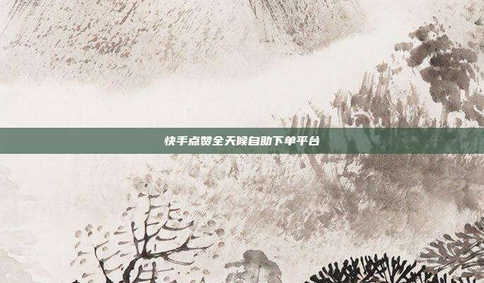 快手点赞全天候自助下单平台
