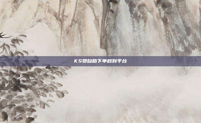 KS赞自助下单秒到平台