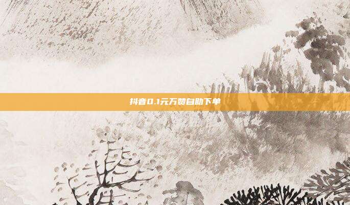 抖音0.1元万赞自助下单