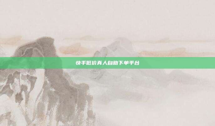 快手低价真人自助下单平台