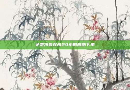 免费抖音双击24小时自助下单