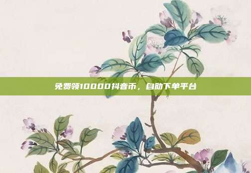 免费领10000抖音币,自助下单平台
