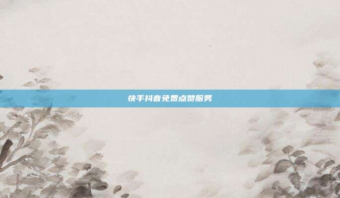 快手抖音免费点赞服务