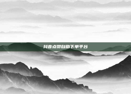 抖音点赞自助下单平台