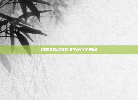 抖音QQ点赞0.67元百个自助