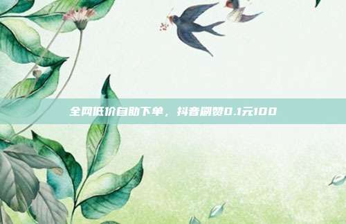 全网低价自助下单,抖音刷赞0.1元100