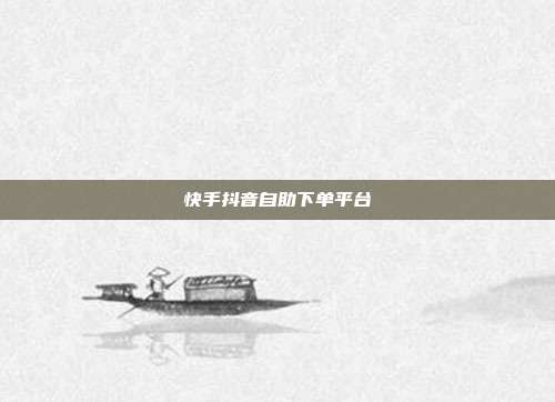快手抖音自助下单平台