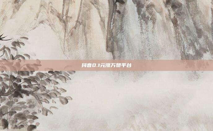 抖音0.1元涨万赞平台