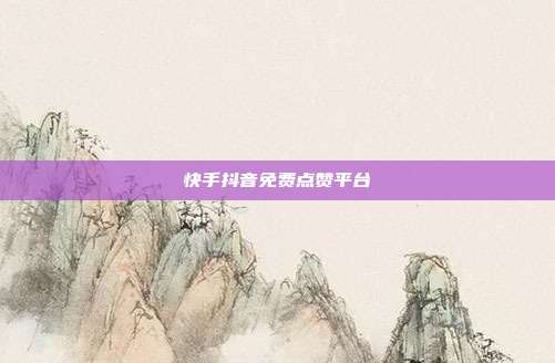 快手抖音免费点赞平台