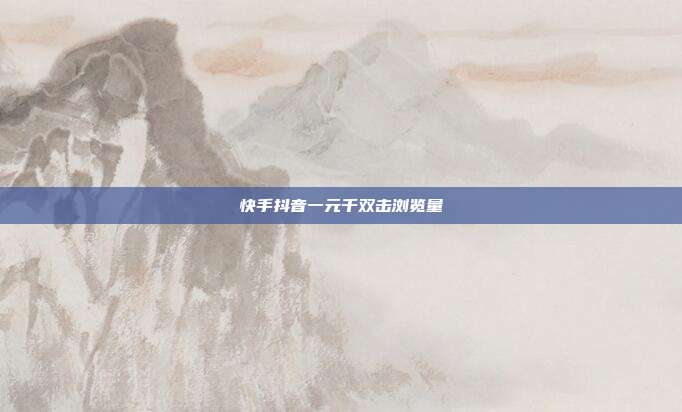 快手抖音一元千双击浏览量