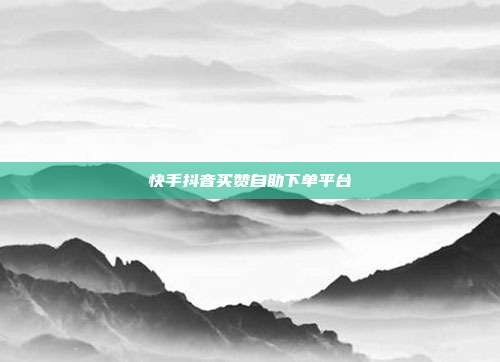 快手抖音买赞自助下单平台