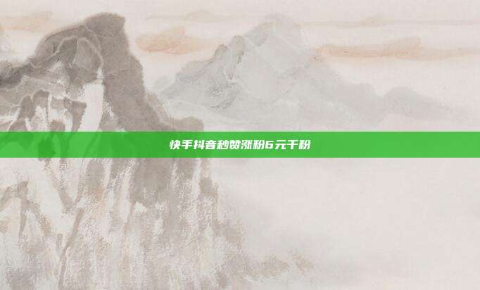 快手抖音秒赞涨粉6元千粉