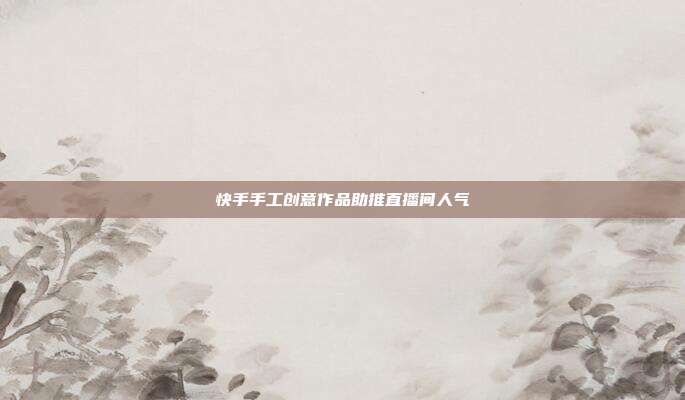 快手手工创意作品助推直播间人气